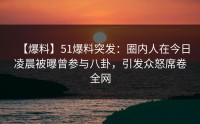 【爆料】51爆料突发：圈内人在今日凌晨被曝曾参与八卦，引发众怒席卷全网