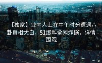 【独家】业内人士在中午时分遭遇八卦真相大白，51爆料全网炸锅，详情围观