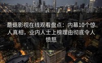 蘑菇影视在线观看盘点：内幕10个惊人真相，业内人士上榜理由彻底令人愤怒