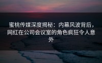 蜜桃传媒深度揭秘：内幕风波背后，网红在公司会议室的角色疯狂令人意外