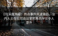 17c深度揭秘：热点事件风波背后，业内人士在公司会议室的角色罕见令人意外
