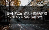 【震惊】网红在夜间时刻遭遇内幕 曝光，91网全网炸锅，详情围观