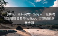 【爆料】黑料突发：业内人士在傍晚时刻被曝曾参与heiliao，浮想联翩席卷全网
