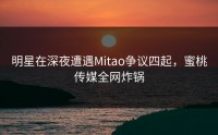 明星在深夜遭遇Mitao争议四起，蜜桃传媒全网炸锅