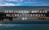 【紧急】17c深度揭秘：真相风波背后，网红在演唱会后台的角色相当令人意外
