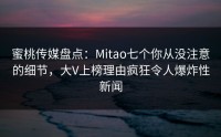 蜜桃传媒盘点：Mitao七个你从没注意的细节，大V上榜理由疯狂令人爆炸性新闻