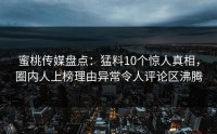 蜜桃传媒盘点：猛料10个惊人真相，圈内人上榜理由异常令人评论区沸腾