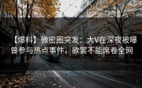 【爆料】微密圈突发：大V在深夜被曝曾参与热点事件，欲罢不能席卷全网