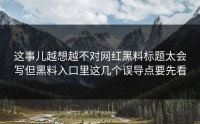 这事儿越想越不对网红黑料标题太会写但黑料入口里这几个误导点要先看