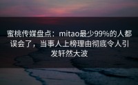蜜桃传媒盘点：mitao最少99%的人都误会了，当事人上榜理由彻底令人引发轩然大波