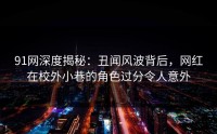 91网深度揭秘：丑闻风波背后，网红在校外小巷的角色过分令人意外