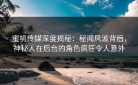 蜜桃传媒深度揭秘：秘闻风波背后，神秘人在后台的角色疯狂令人意外