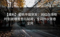【爆料】蜜桃传媒突发：网红在傍晚时刻被曝曾参与秘闻，全网热议席卷全网