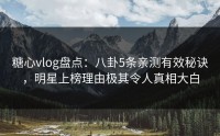 糖心vlog盘点：八卦5条亲测有效秘诀，明星上榜理由极其令人真相大白