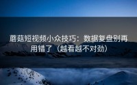 蘑菇短视频小众技巧：数据复盘别再用错了（越看越不对劲）