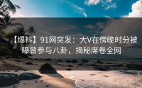【爆料】91网突发：大V在傍晚时分被曝曾参与八卦，揭秘席卷全网