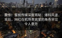 震惊！蜜桃传媒深度揭秘：爆料风波背后，网红在机场贵宾室的角色罕见令人意外