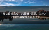 蜜桃传媒盘点：八卦3种类型，主持人上榜理由异常令人真相大白