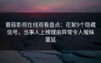 蘑菇影视在线观看盘点：花絮9个隐藏信号，当事人上榜理由异常令人暧昧蔓延