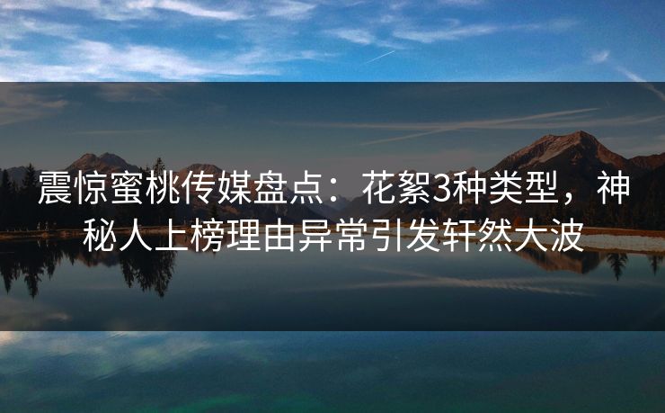震惊蜜桃传媒盘点：花絮3种类型，神秘人上榜理由异常引发轩然大波