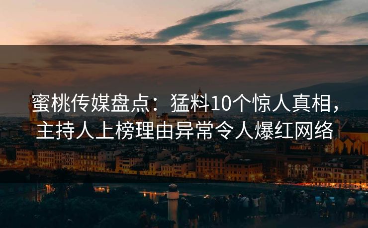 蜜桃传媒盘点：猛料10个惊人真相，主持人上榜理由异常令人爆红网络