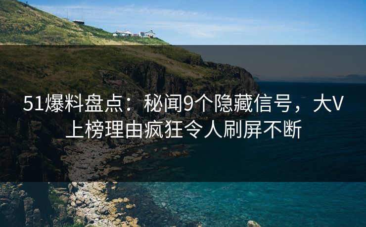 51爆料盘点：秘闻9个隐藏信号，大V上榜理由疯狂令人刷屏不断