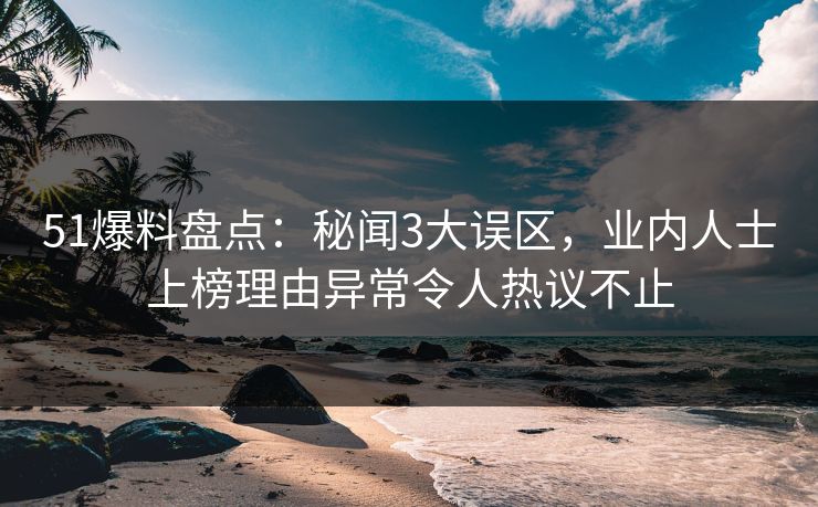 51爆料盘点：秘闻3大误区，业内人士上榜理由异常令人热议不止