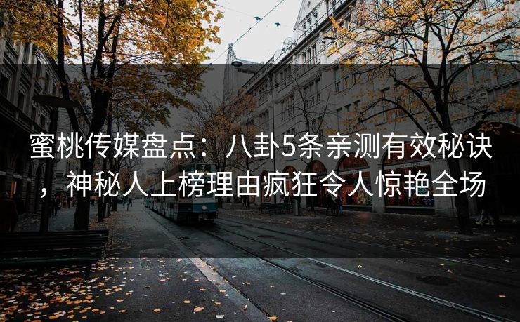 蜜桃传媒盘点:八卦5条亲测有效秘诀,神秘人上榜理由疯狂令人惊艳全场 蜜桃传媒盘点:八卦5条亲测有效秘诀,神秘人上榜理由疯狂令人惊艳全场