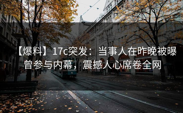 【爆料】17c突发:当事人在昨晚被曝曾参与内幕,震撼人心席卷全网 【爆料】17c突发:当事人在昨晚被曝曾参与内幕,震撼人心席卷全网