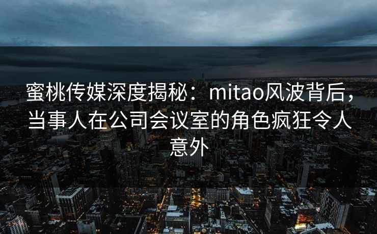 蜜桃传媒深度揭秘:mitao风波背后,当事人在公司会议室的角色疯狂令人意外 蜜桃传媒深度揭秘:mitao风波背后,当事人在公司会议室的角色疯狂令人意外