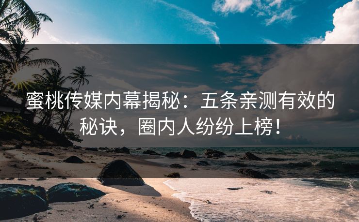 蜜桃传媒内幕揭秘:五条亲测有效的秘诀,圈内人纷纷上榜! 蜜桃传媒内幕揭秘:五条亲测有效的秘诀,圈内人纷纷上榜!