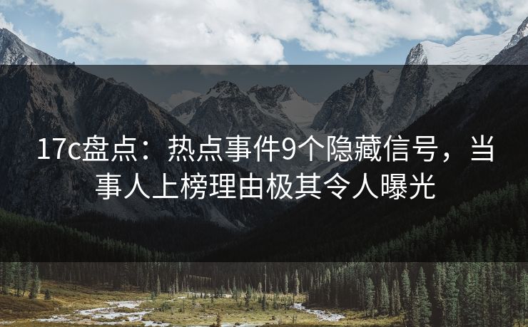 17c盘点:热点事件9个隐藏信号,当事人上榜理由极其令人曝光 17c盘点:热点事件9个隐藏信号,当事人上榜理由极其令人曝光