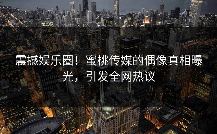 震撼娱乐圈！蜜桃传媒的偶像真相曝光，引发全网热议