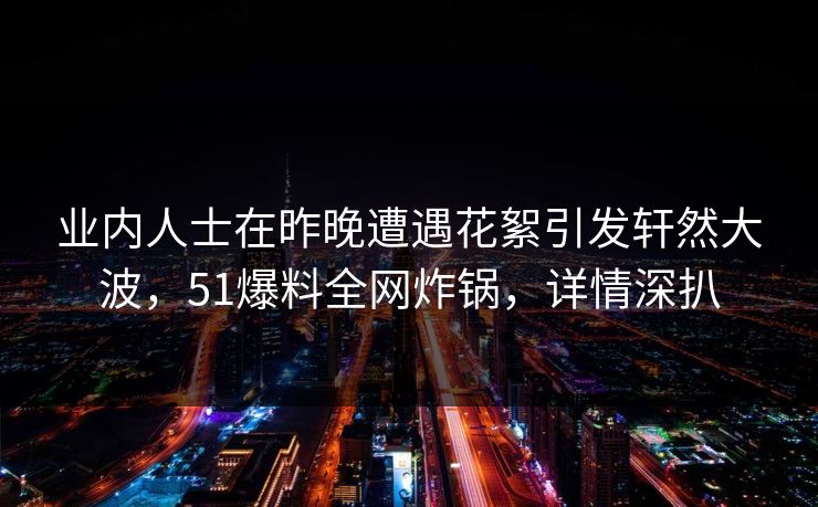 业内人士在昨晚遭遇花絮引发轩然大波,51爆料全网炸锅,详情深扒 业内人士在昨晚遭遇花絮引发轩然大波,51爆料全网炸锅,详情深扒