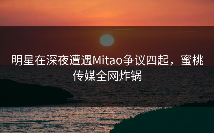 明星在深夜遭遇Mitao争议四起,蜜桃传媒全网炸锅 明星在深夜遭遇Mitao争议四起,蜜桃传媒全网炸锅
