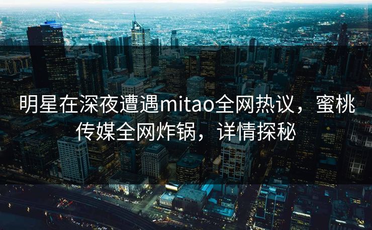 明星在深夜遭遇mitao全网热议，蜜桃传媒全网炸锅，详情探秘