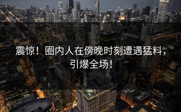 震惊!圈内人在傍晚时刻遭遇猛料,引爆全场! 震惊!圈内人在傍晚时刻遭遇猛料,引爆全场!