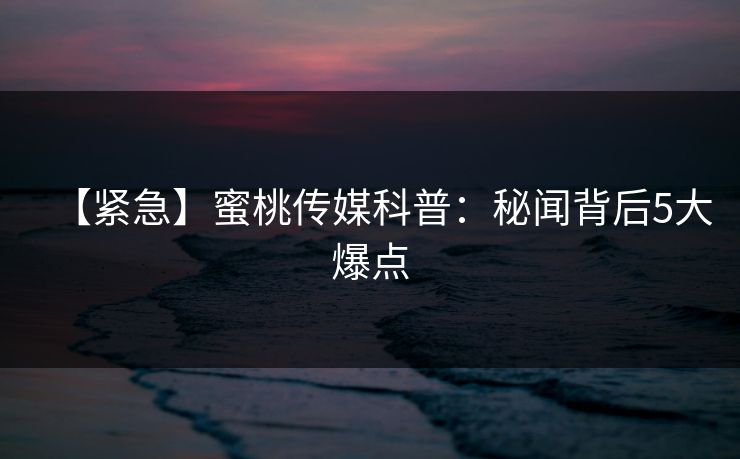 【紧急】蜜桃传媒科普:秘闻背后5大爆点 【紧急】蜜桃传媒科普:秘闻背后5大爆点