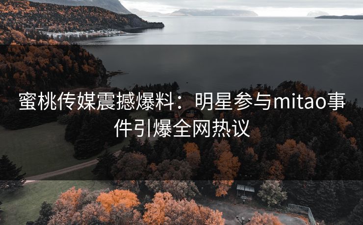 蜜桃传媒震撼爆料:明星参与mitao事件引爆全网热议 蜜桃传媒震撼爆料:明星参与mitao事件引爆全网热议