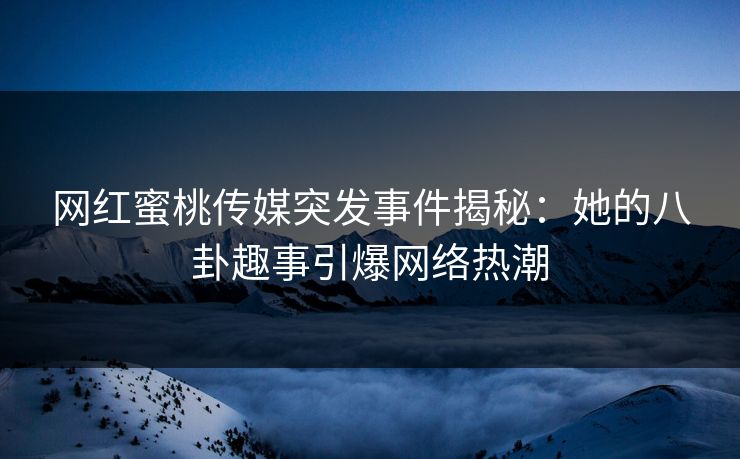 网红蜜桃传媒突发事件揭秘：她的八卦趣事引爆网络热潮