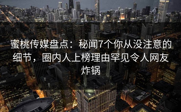 蜜桃传媒盘点：秘闻7个你从没注意的细节，圈内人上榜理由罕见令人网友炸锅