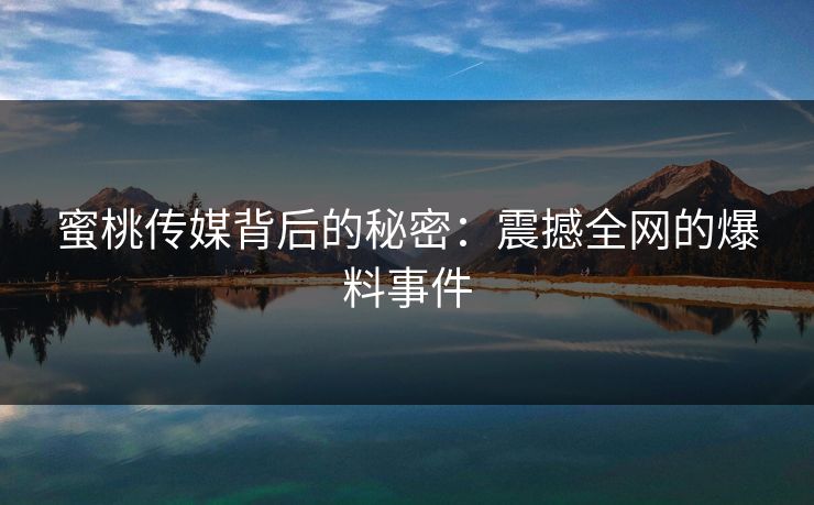 蜜桃传媒背后的秘密：震撼全网的爆料事件