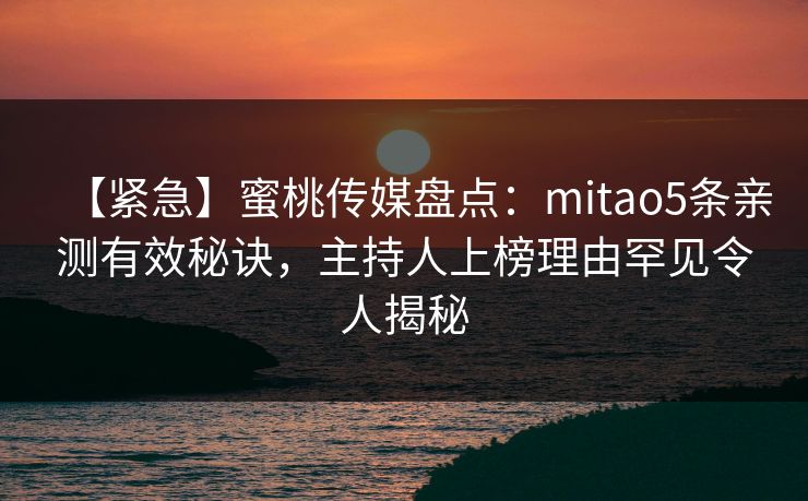 【紧急】蜜桃传媒盘点:mitao5条亲测有效秘诀,主持人上榜理由罕见令人揭秘 【紧急】蜜桃传媒盘点:mitao5条亲测有效秘诀,主持人上榜理由罕见令人揭秘