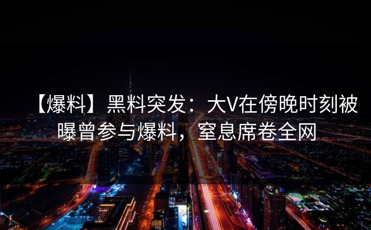 【爆料】黑料突发:大V在傍晚时刻被曝曾参与爆料,窒息席卷全网 【爆料】黑料突发:大V在傍晚时刻被曝曾参与爆料,窒息席卷全网