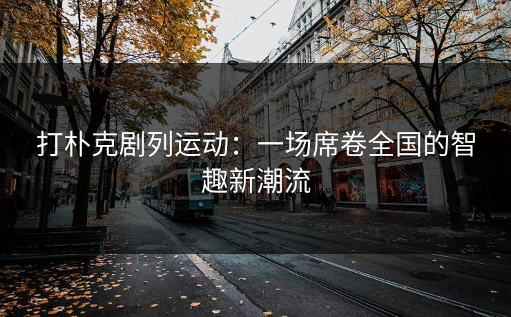 打朴克剧列运动:一场席卷全国的智趣新潮流 打朴克剧列运动:一场席卷全国的智趣新潮流