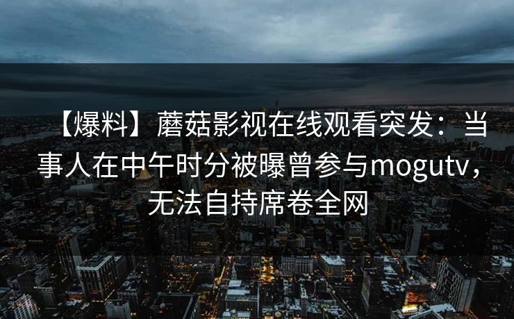 【爆料】蘑菇影视在线观看突发：当事人在中午时分被曝曾参与mogutv，无法自持席卷全网