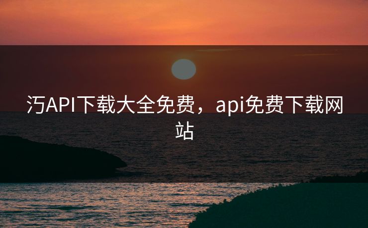 汅API下载大全免费,api免费下载网站 汅API下载大全免费,api免费下载网站