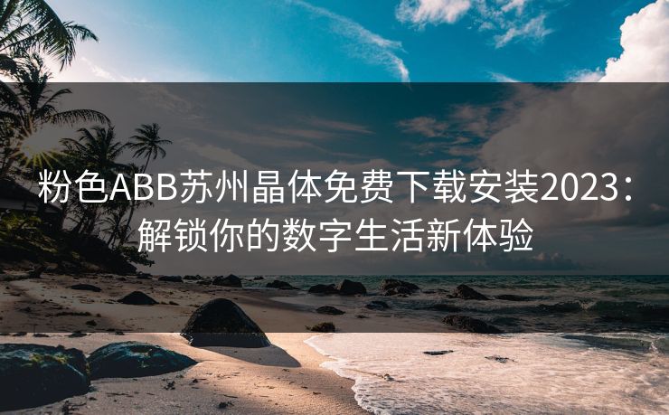 粉色ABB苏州晶体免费下载安装2023:解锁你的数字生活新体验 粉色ABB苏州晶体免费下载安装2023:解锁你的数字生活新体验