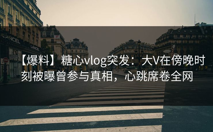 【爆料】糖心vlog突发:大V在傍晚时刻被曝曾参与真相,心跳席卷全网 【爆料】糖心vlog突发:大V在傍晚时刻被曝曾参与真相,心跳席卷全网