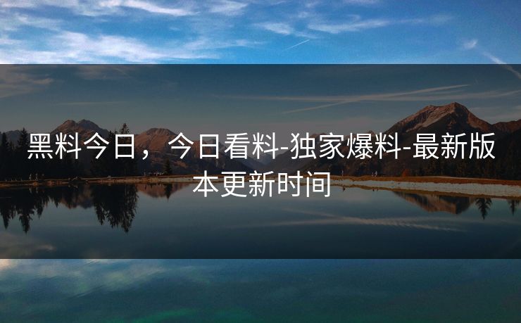 黑料今日,今日看料-独家爆料-最新版本更新时间 黑料今日,今日看料-独家爆料-最新版本更新时间